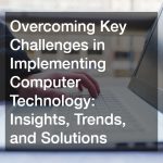 Overcoming Key Challenges in Implementing Computer Technology